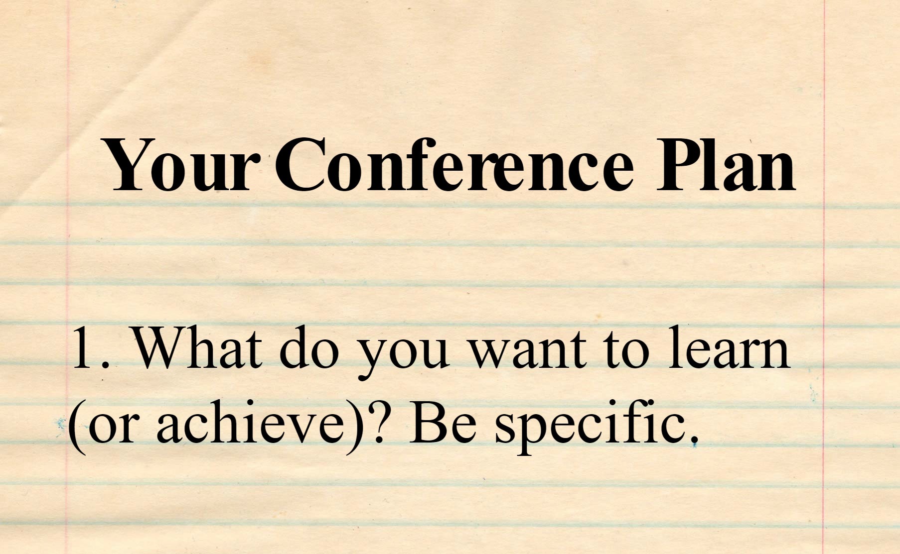 Legal pad reading Your Conference Plan - What do you want to learn or achieve? Be specific